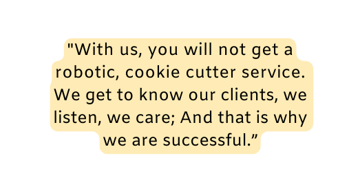 With us you will not get a robotic cookie cutter service We get to know our clients we listen we care And that is why we are successful